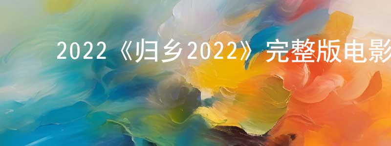 蔡国勋的动漫综艺大全,2022《归乡2022》完整版电影/在线观看/百度云-美剧天堂